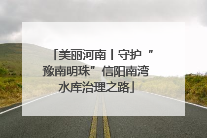 美丽河南丨守护“豫南明珠”信阳南湾水库治理之路