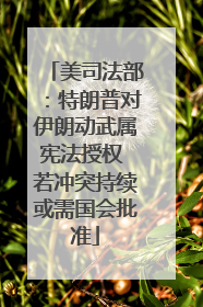 美司法部：特朗普对伊朗动武属宪法授权 若冲突持续或需国会批准