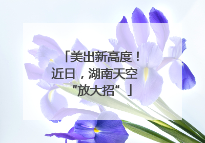 美出新高度！近日，湖南天空“放大招”