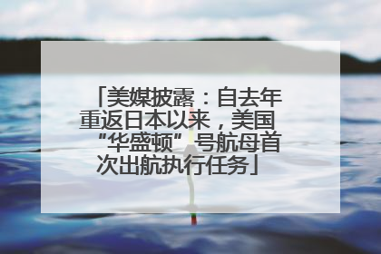 美媒披露：自去年重返日本以来，美国“华盛顿”号航母首次出航执行任务