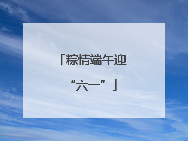 粽情端午迎“六一”