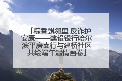 粽香飘邻里 反诈护安康——建设银行哈尔滨平房支行与建桥社区共绘端午温情画卷