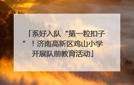 系好入队“第一粒扣子”！济南高新区鸡山小学开展队前教育活动