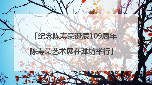 纪念陈寿荣诞辰109周年陈寿荣艺术展在潍坊举行
