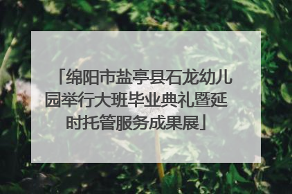 绵阳市盐亭县石龙幼儿园举行大班毕业典礼暨延时托管服务成果展
