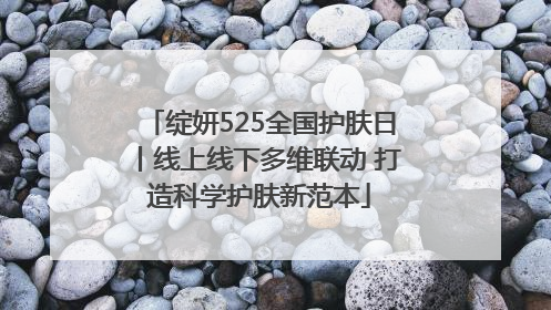 绽妍525全国护肤日丨线上线下多维联动 打造科学护肤新范本