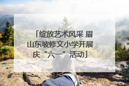 绽放艺术风采 眉山东坡修文小学开展庆“六一”活动