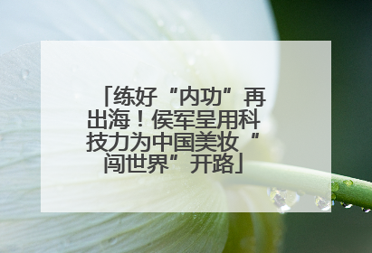练好“内功”再出海！侯军呈用科技力为中国美妆“闯世界”开路