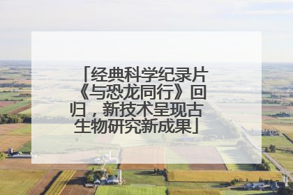 经典科学纪录片《与恐龙同行》回归，新技术呈现古生物研究新成果