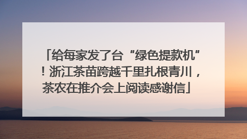 给每家发了台“绿色提款机”！浙江茶苗跨越千里扎根青川，茶农在推介会上阅读感谢信