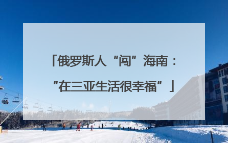 俄罗斯人“闯”海南：“在三亚生活很幸福”