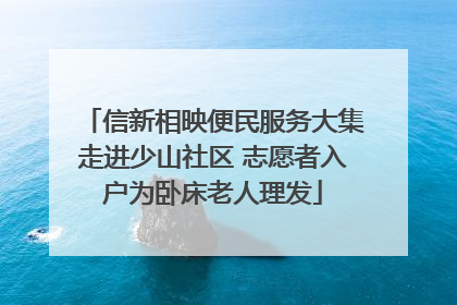 信新相映便民服务大集走进少山社区 志愿者入户为卧床老人理发