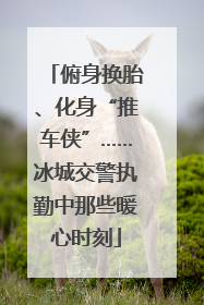俯身换胎、化身“推车侠”……冰城交警执勤中那些暖心时刻
