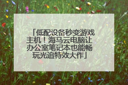 低配设备秒变游戏主机！海马云电脑让办公室笔记本也能畅玩光追特效大作