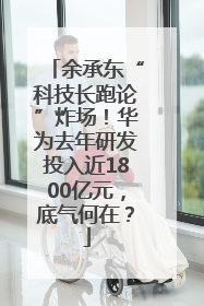 余承东“科技长跑论”炸场！华为去年研发投入近1800亿元，底气何在？