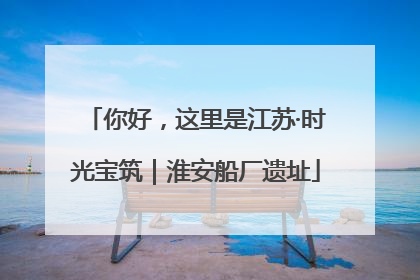 你好，这里是江苏·时光宝筑｜淮安船厂遗址