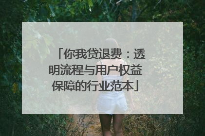 你我贷退费：透明流程与用户权益保障的行业范本