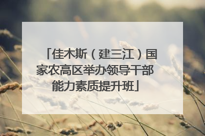 佳木斯（建三江）国家农高区举办领导干部能力素质提升班