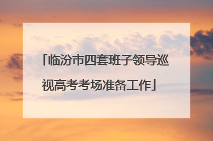 临汾市四套班子领导巡视高考考场准备工作