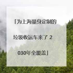 为上海量身定制的垃圾收运车来了 2030年全覆盖