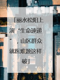 丽水松阳上演“生命速递”，山区群众就医难题这样破