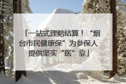 一站式理赔结算！“烟台市民健康保”为参保人提供坚实“医”靠