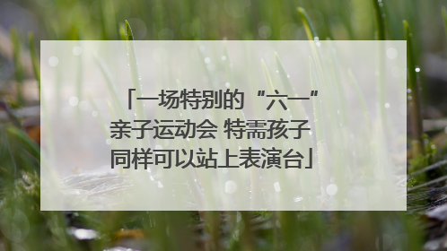 一场特别的“六一”亲子运动会 特需孩子同样可以站上表演台