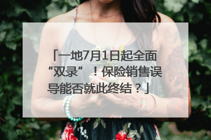 一地7月1日起全面“双录”！保险销售误导能否就此终结？