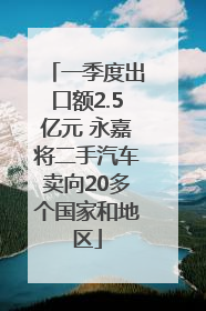 一季度出口额2.5亿元 永嘉将二手汽车卖向20多个国家和地区