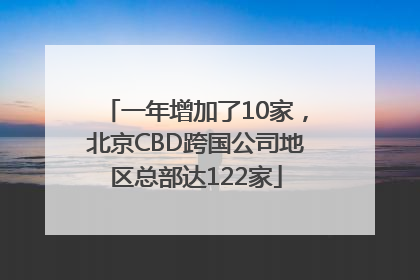 一年增加了10家，北京CBD跨国公司地区总部达122家