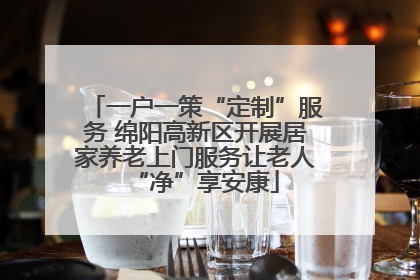 一户一策“定制”服务 绵阳高新区开展居家养老上门服务让老人“净”享安康