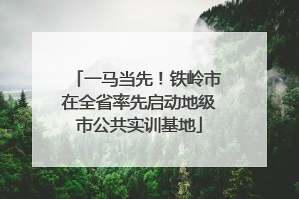 一马当先！铁岭市在全省率先启动地级市公共实训基地