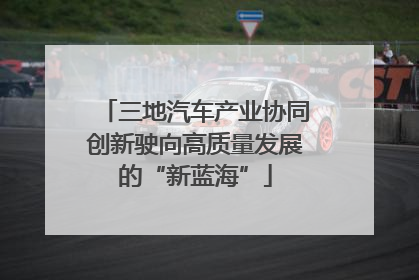 三地汽车产业协同创新驶向高质量发展的“新蓝海”