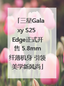 三星Galaxy S25 Edge正式开售 5.8mm纤薄机身 引领美学新风尚