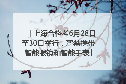 上海合格考6月28日至30日举行，严禁携带智能眼镜和智能手表