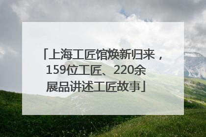 上海工匠馆焕新归来，159位工匠、220余展品讲述工匠故事