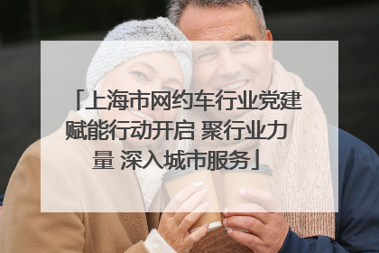上海市网约车行业党建赋能行动开启 聚行业力量 深入城市服务