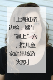 上海虹桥边检：端午“遇上”六一，携儿童家庭出境游火热