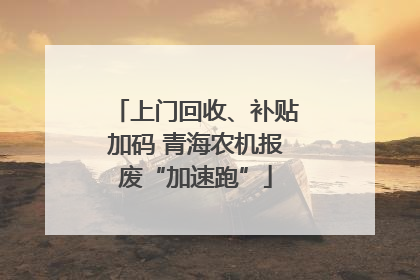 上门回收、补贴加码 青海农机报废“加速跑”
