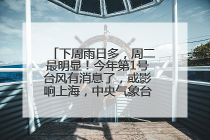 下周雨日多，周二最明显！今年第1号台风有消息了，或影响上海，中央气象台连发六预警