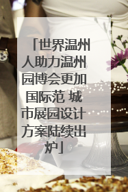 世界温州人助力温州园博会更加国际范 城市展园设计方案陆续出炉
