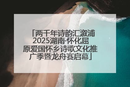 两千年诗韵汇溆浦 2025湖南·怀化屈原爱国怀乡诗歌文化推广季暨龙舟赛启幕