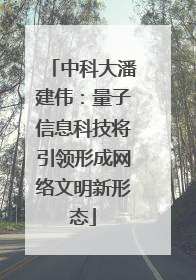 中科大潘建伟：量子信息科技将引领形成网络文明新形态