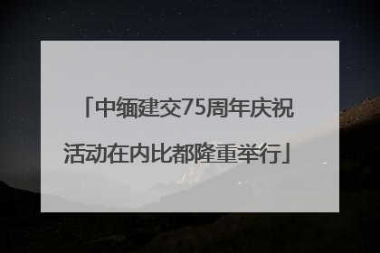 中缅建交75周年庆祝活动在内比都隆重举行