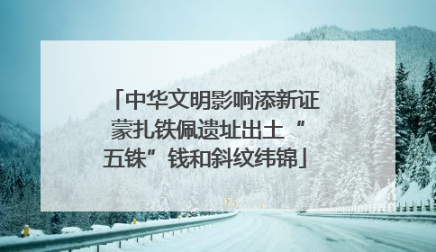 中华文明影响添新证 蒙扎铁佩遗址出土“五铢”钱和斜纹纬锦