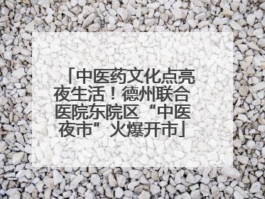 中医药文化点亮夜生活！德州联合医院东院区“中医夜市”火爆开市