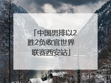 中国男排以2胜2负收官世界联赛西安站