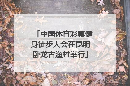 中国体育彩票健身徒步大会在昆明卧龙古渔村举行
