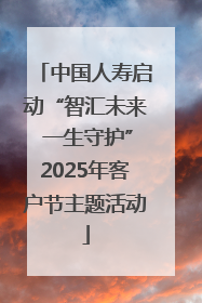 中国人寿启动“智汇未来 一生守护”2025年客户节主题活动