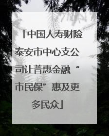 中国人寿财险泰安市中心支公司让普惠金融“市民保”惠及更多民众